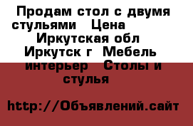 Продам стол с двумя стульями › Цена ­ 5 100 - Иркутская обл., Иркутск г. Мебель, интерьер » Столы и стулья   
